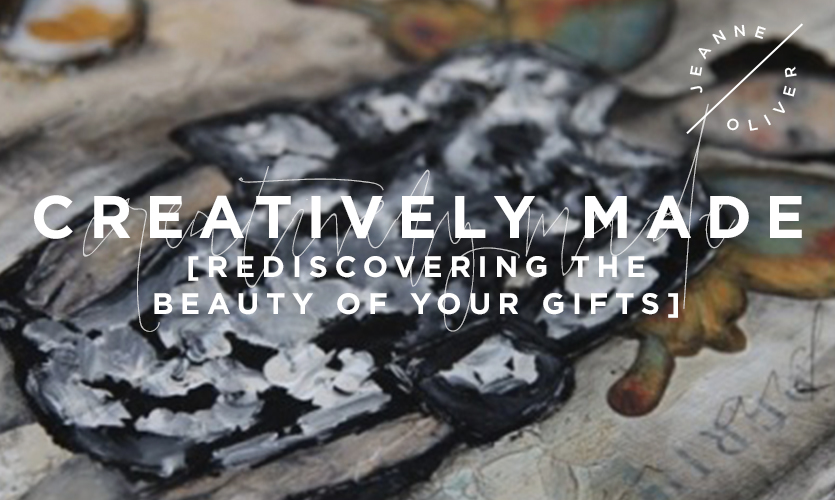 Creatively Made: Rediscovering the Beauty of Your Gifts with Jeanne Oliver